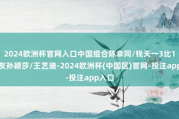 2024欧洲杯官网入口中国组合陈幸同/钱天一3比1胜队友孙颖莎/王艺迪-2024欧洲杯(中国区)官网-投注app入口