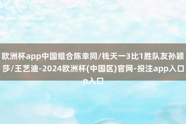 欧洲杯app中国组合陈幸同/钱天一3比1胜队友孙颖莎/王艺迪-2024欧洲杯(中国区)官网-投注app入口