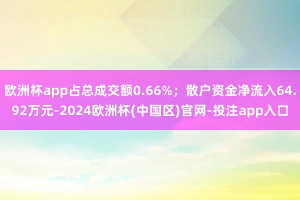 欧洲杯app占总成交额0.66%；散户资金净流入64.92万元-2024欧洲杯(中国区)官网-投注app入口