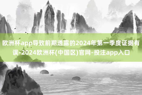 欧洲杯app导致前期透露的2024年第一季度证据有误-2024欧洲杯(中国区)官网-投注app入口