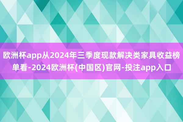 欧洲杯app从2024年三季度现款解决类家具收益榜单看-2024欧洲杯(中国区)官网-投注app入口