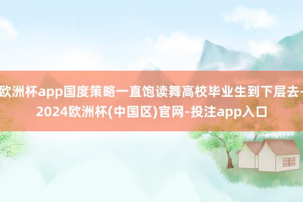 欧洲杯app国度策略一直饱读舞高校毕业生到下层去-2024欧洲杯(中国区)官网-投注app入口