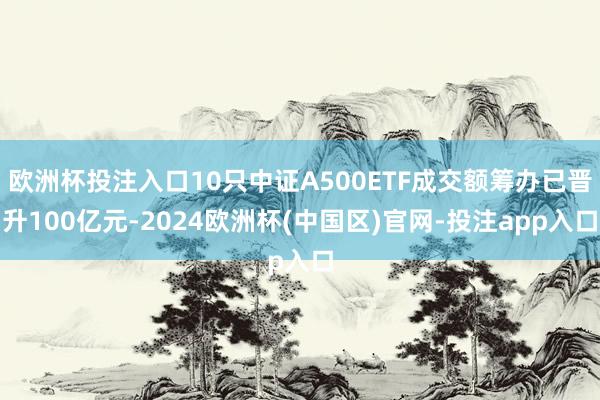 欧洲杯投注入口10只中证A500ETF成交额筹办已晋升100亿元-2024欧洲杯(中国区)官网-投注app入口