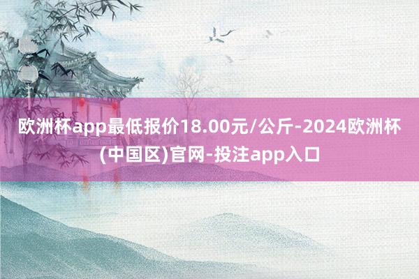 欧洲杯app最低报价18.00元/公斤-2024欧洲杯(中国区)官网-投注app入口