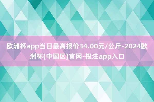 欧洲杯app当日最高报价34.00元/公斤-2024欧洲杯(中国区)官网-投注app入口