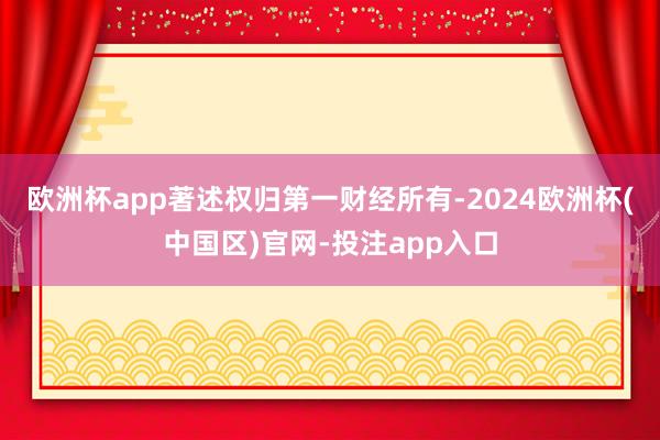 欧洲杯app著述权归第一财经所有-2024欧洲杯(中国区)官网-投注app入口