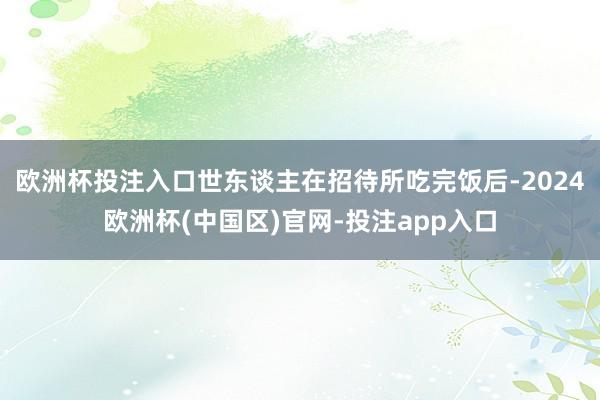 欧洲杯投注入口世东谈主在招待所吃完饭后-2024欧洲杯(中国区)官网-投注app入口