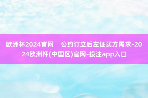 欧洲杯2024官网    公约订立后左证买方需求-2024欧洲杯(中国区)官网-投注app入口