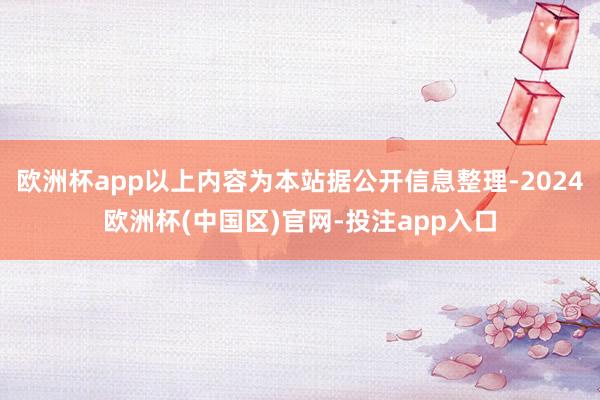 欧洲杯app以上内容为本站据公开信息整理-2024欧洲杯(中国区)官网-投注app入口