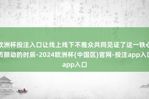 欧洲杯投注入口让线上线下不雅众共同见证了这一铁心而颤动的时辰-2024欧洲杯(中国区)官网-投注app入口