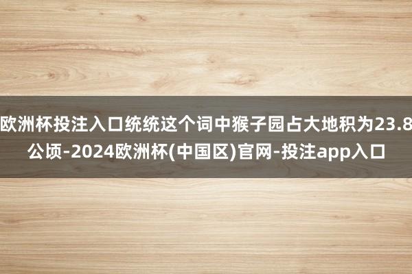 欧洲杯投注入口统统这个词中猴子园占大地积为23.8公顷-2024欧洲杯(中国区)官网-投注app入口