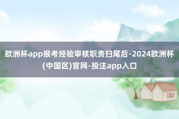 欧洲杯app报考经验审核职责扫尾后-2024欧洲杯(中国区)官网-投注app入口