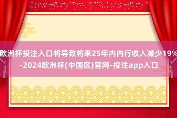 欧洲杯投注入口将导致将来25年内内行收入减少19%-2024欧洲杯(中国区)官网-投注app入口