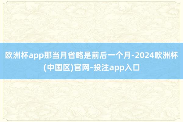 欧洲杯app那当月省略是前后一个月-2024欧洲杯(中国区)官网-投注app入口