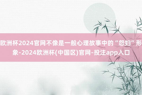 欧洲杯2024官网不像是一般心理故事中的“怨妇”形象-2024欧洲杯(中国区)官网-投注app入口