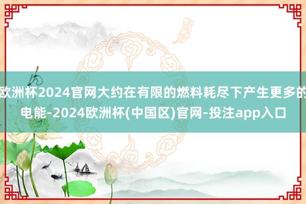 欧洲杯2024官网大约在有限的燃料耗尽下产生更多的电能-2024欧洲杯(中国区)官网-投注app入口