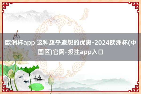 欧洲杯app 这种超乎遐想的优惠-2024欧洲杯(中国区)官网-投注app入口