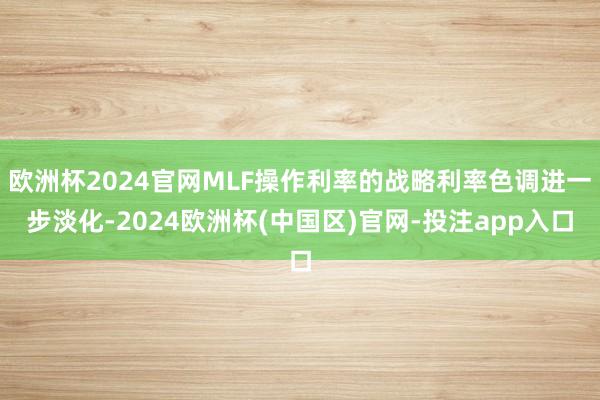 欧洲杯2024官网MLF操作利率的战略利率色调进一步淡化-2024欧洲杯(中国区)官网-投注app入口