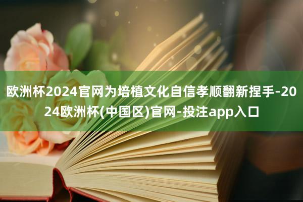 欧洲杯2024官网为培植文化自信孝顺翻新捏手-2024欧洲杯(中国区)官网-投注app入口