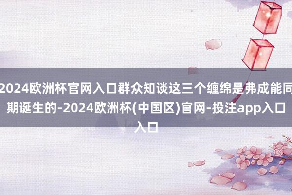 2024欧洲杯官网入口群众知谈这三个缠绵是弗成能同期诞生的-2024欧洲杯(中国区)官网-投注app入口