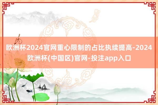 欧洲杯2024官网重心限制的占比执续提高-2024欧洲杯(中国区)官网-投注app入口