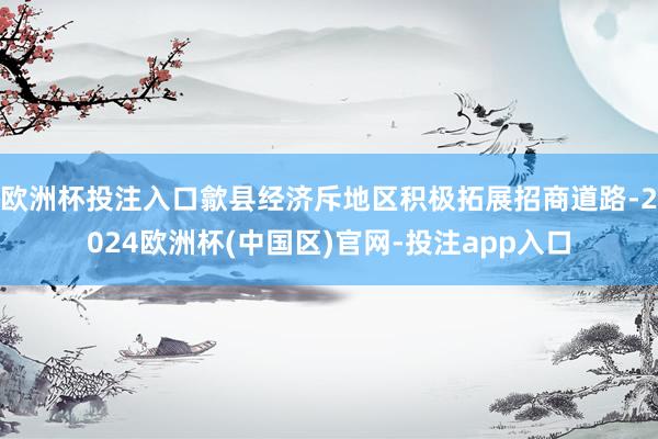 欧洲杯投注入口歙县经济斥地区积极拓展招商道路-2024欧洲杯(中国区)官网-投注app入口