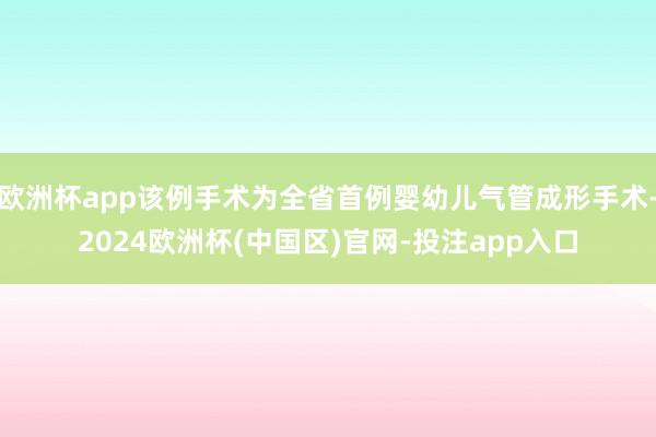 欧洲杯app该例手术为全省首例婴幼儿气管成形手术-2024欧洲杯(中国区)官网-投注app入口