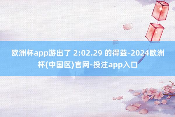 欧洲杯app游出了 2:02.29 的得益-2024欧洲杯(