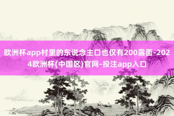 欧洲杯app村里的东说念主口也仅有200露面-2024欧洲杯