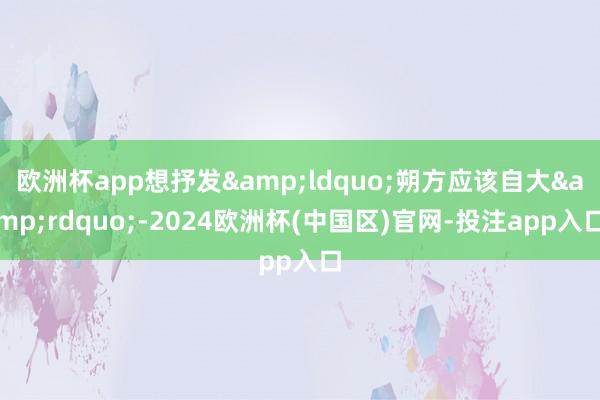 欧洲杯app想抒发&ldquo;朔方应该自大&