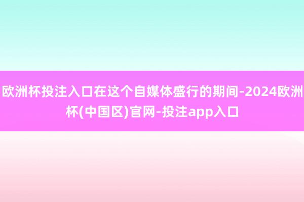 欧洲杯投注入口在这个自媒体盛行的期间-2024欧洲杯(中国区