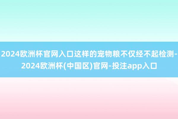 2024欧洲杯官网入口这样的宠物粮不仅经不起检测-2024欧