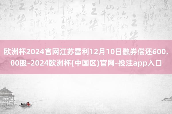 欧洲杯2024官网江苏雷利12月10日融券偿还600.00股