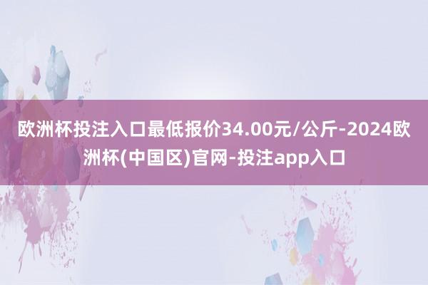 欧洲杯投注入口最低报价34.00元/公斤-2024欧洲杯(中国区)官网-投注app入口