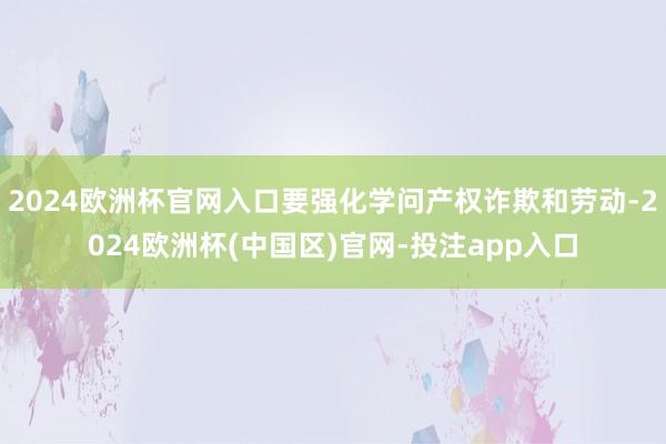 2024欧洲杯官网入口要强化学问产权诈欺和劳动-2024欧洲杯(中国区)官网-投注app入口