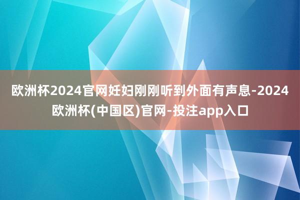 欧洲杯2024官网妊妇刚刚听到外面有声息-2024欧洲杯(中