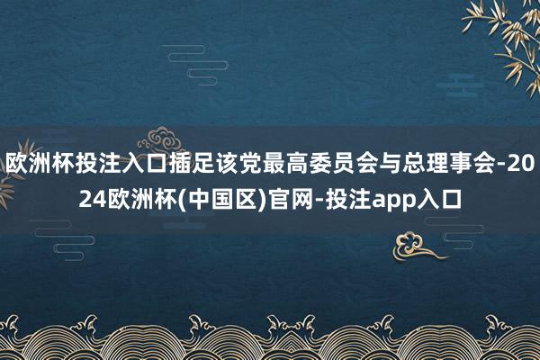 欧洲杯投注入口插足该党最高委员会与总理事会-2024欧洲杯(