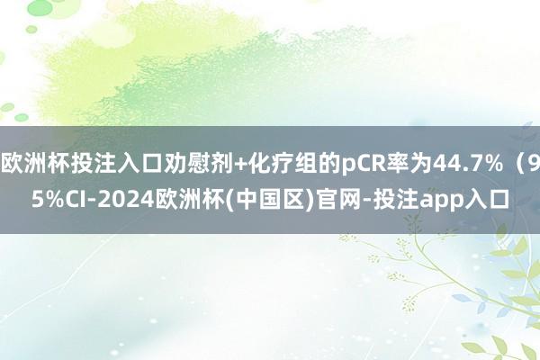 欧洲杯投注入口劝慰剂+化疗组的pCR率为44.7%（95%CI-2024欧洲杯(中国区)官网-投注app入口