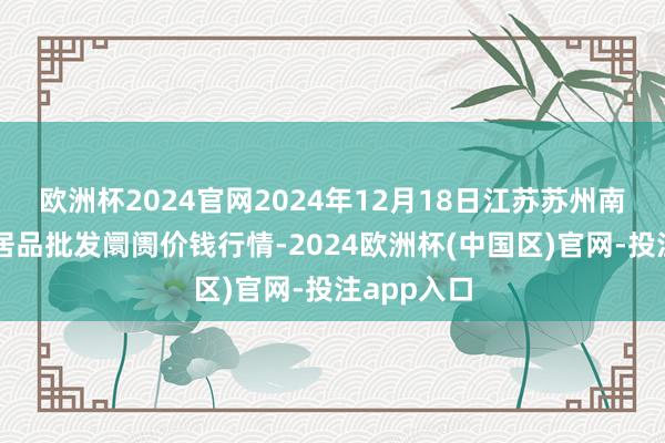 欧洲杯2024官网2024年12月18日江苏苏州南环桥农副居品批发阛阓价钱行情-2024欧洲杯(中国区)官网-投注app入口