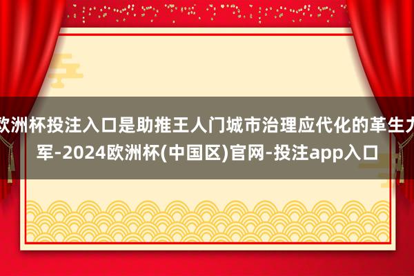 欧洲杯投注入口是助推王人门城市治理应代化的革生力军-2024