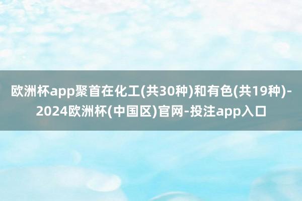 欧洲杯app聚首在化工(共30种)和有色(共19种)-202