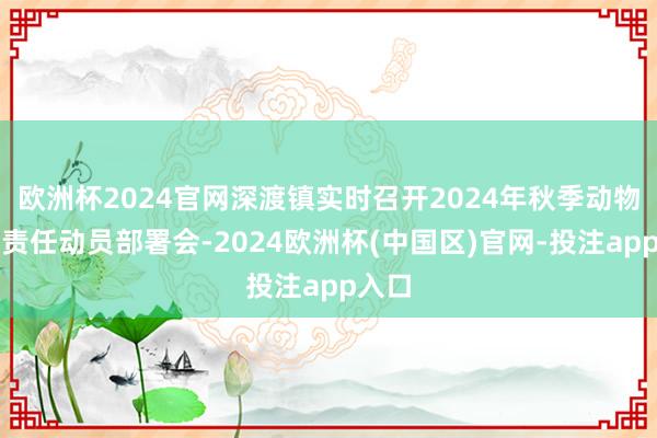 欧洲杯2024官网深渡镇实时召开2024年秋季动物防疫责任动