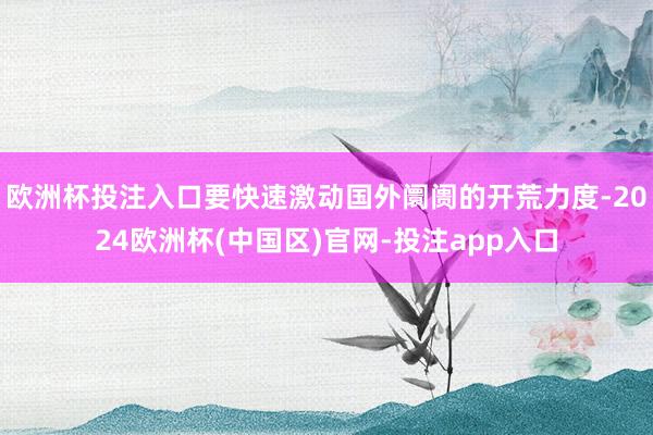 欧洲杯投注入口要快速激动国外阛阓的开荒力度-2024欧洲杯(