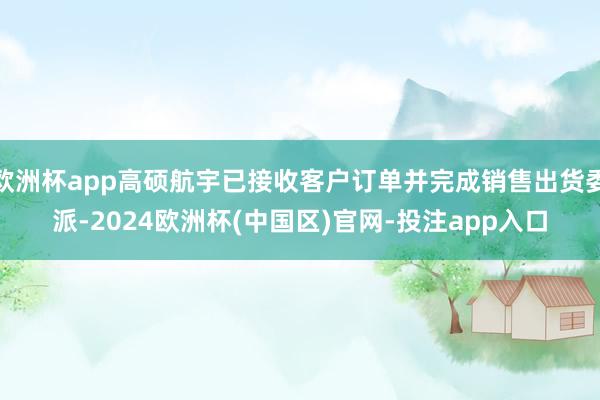 欧洲杯app高硕航宇已接收客户订单并完成销售出货委派-202