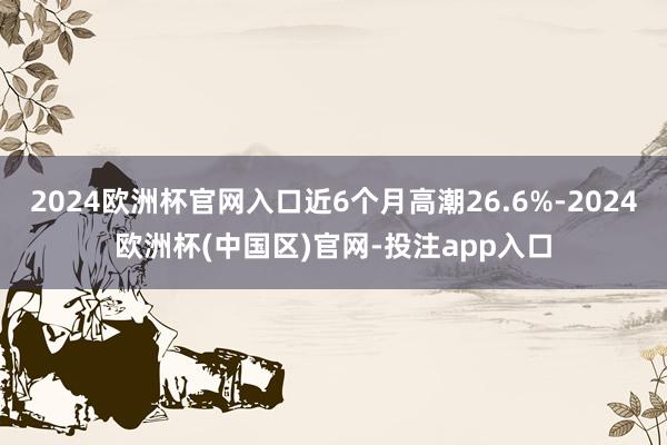 2024欧洲杯官网入口近6个月高潮26.6%-2024欧洲杯