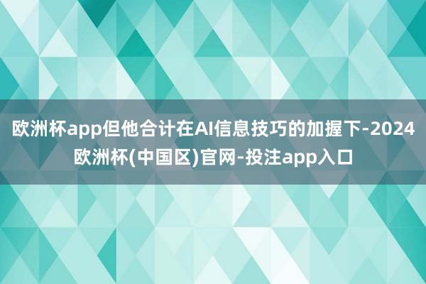 欧洲杯app但他合计在AI信息技巧的加握下-2024欧洲杯(中国区)官网-投注app入口