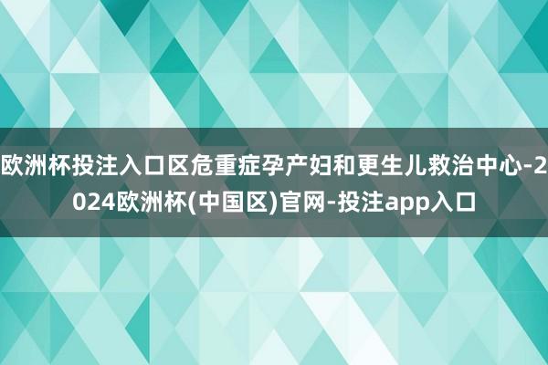 欧洲杯投注入口区危重症孕产妇和更生儿救治中心-2024欧洲杯(中国区)官网-投注app入口