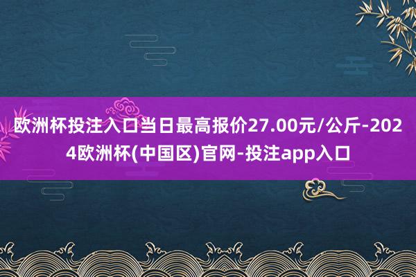 欧洲杯投注入口当日最高报价27.00元/公斤-2024欧洲杯(中国区)官网-投注app入口