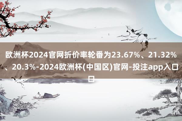 欧洲杯2024官网折价率轮番为23.67%、21.32%、20.3%-2024欧洲杯(中国区)官网-投注app入口