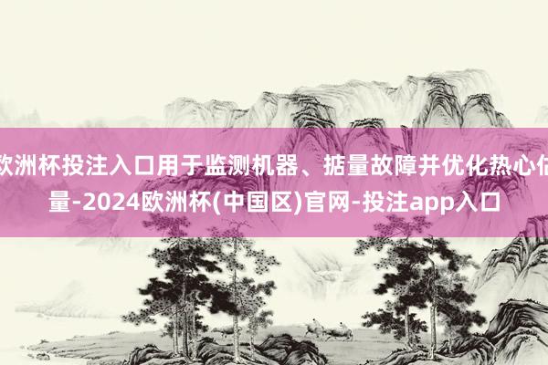 欧洲杯投注入口用于监测机器、掂量故障并优化热心估量-2024欧洲杯(中国区)官网-投注app入口